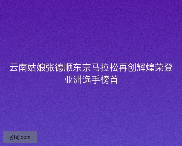 云南姑娘张德顺东京马拉松再创辉煌荣登亚洲选手榜首