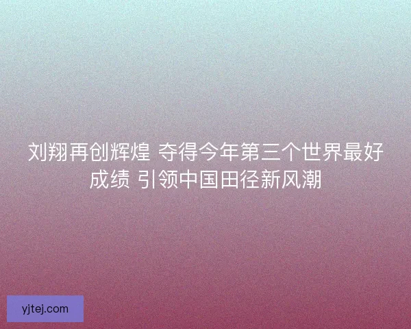 刘翔再创辉煌 夺得今年第三个世界最好成绩 引领中国田径新风潮