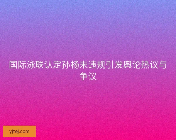 国际泳联认定孙杨未违规引发舆论热议与争议