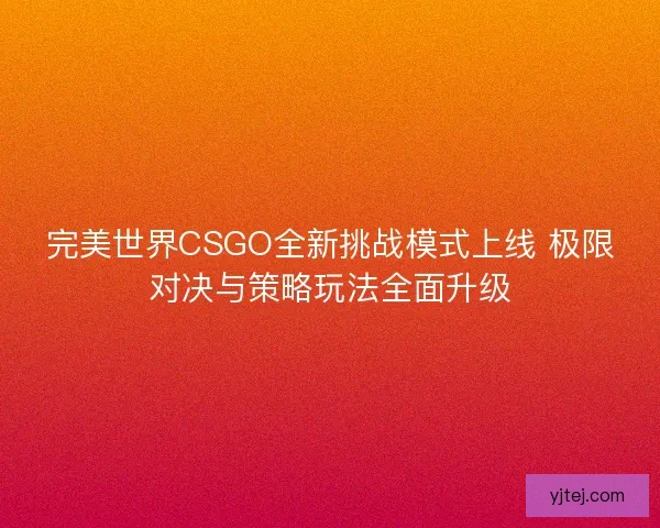 完美世界CSGO全新挑战模式上线 极限对决与策略玩法全面升级