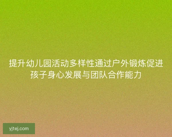 提升幼儿园活动多样性通过户外锻炼促进孩子身心发展与团队合作能力