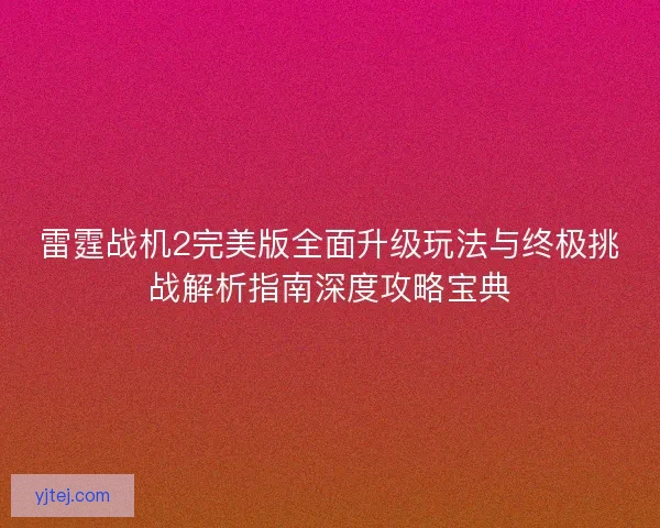 雷霆战机2完美版全面升级玩法与终极挑战解析指南深度攻略宝典