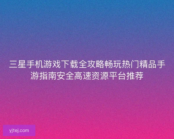 三星手机游戏下载全攻略畅玩热门精品手游指南安全高速资源平台推荐