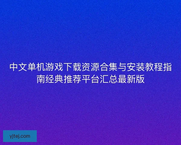 中文单机游戏下载资源合集与安装教程指南经典推荐平台汇总最新版
