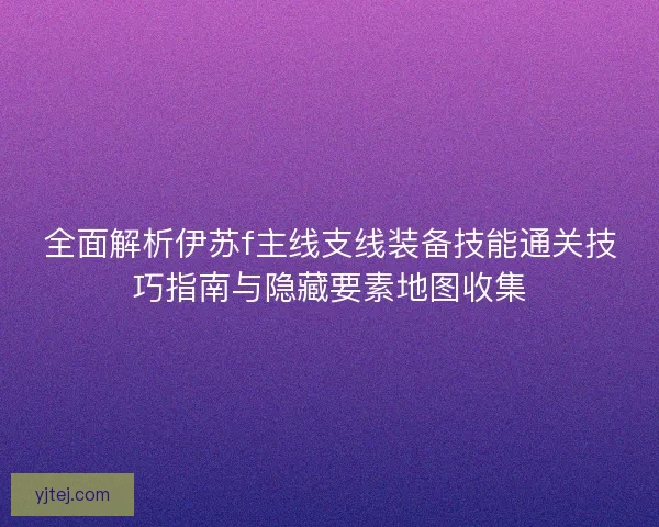 全面解析伊苏f主线支线装备技能通关技巧指南与隐藏要素地图收集