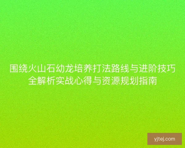 围绕火山石幼龙培养打法路线与进阶技巧全解析实战心得与资源规划指南
