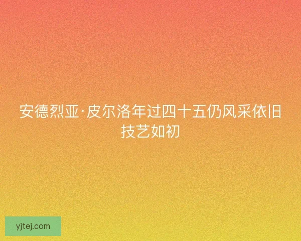 安德烈亚·皮尔洛年过四十五仍风采依旧技艺如初