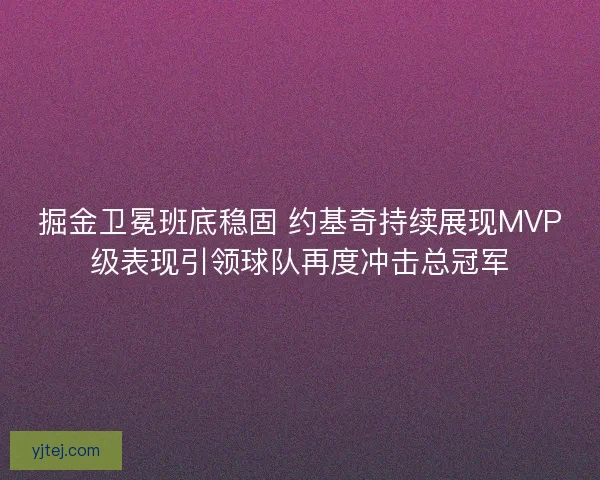 掘金卫冕班底稳固 约基奇持续展现MVP级表现引领球队再度冲击总冠军