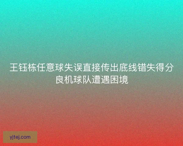 王钰栋任意球失误直接传出底线错失得分良机球队遭遇困境