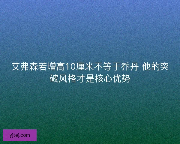 艾弗森若增高10厘米不等于乔丹 他的突破风格才是核心优势