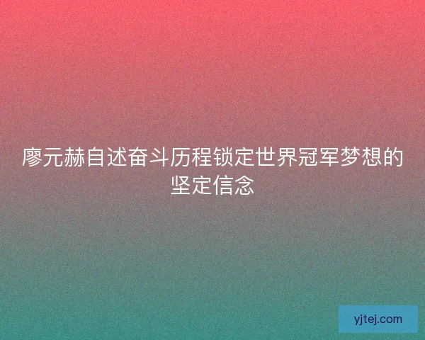 廖元赫自述奋斗历程锁定世界冠军梦想的坚定信念