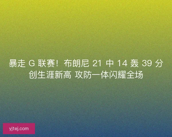 暴走 G 联赛！布朗尼 21 中 14 轰 39 分创生涯新高 攻防一体闪耀全场