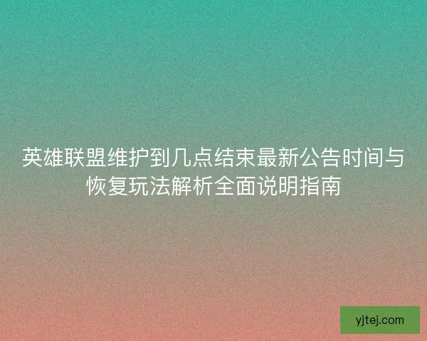 英雄联盟维护到几点结束最新公告时间与恢复玩法解析全面说明指南