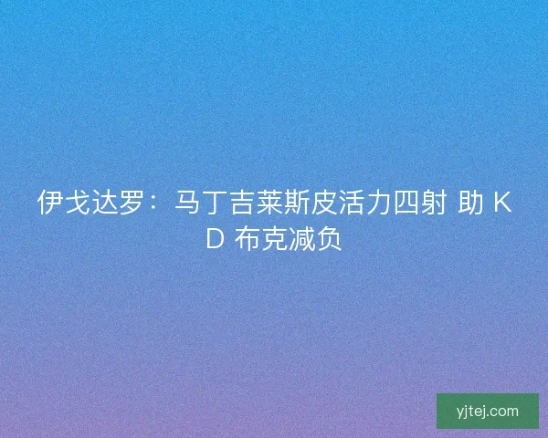 伊戈达罗：马丁吉莱斯皮活力四射 助 KD 布克减负