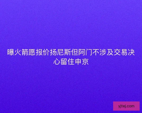 曝火箭愿报价扬尼斯但阿门不涉及交易决心留住申京