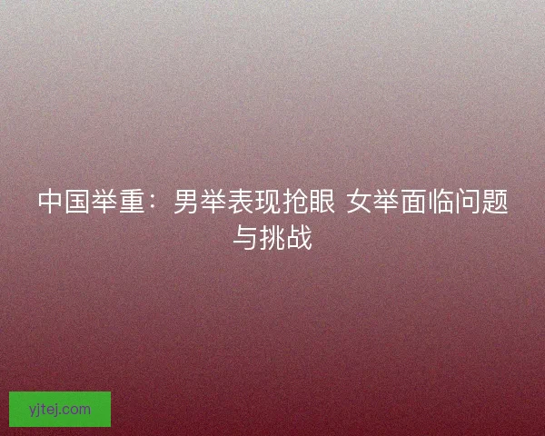 中国举重：男举表现抢眼 女举面临问题与挑战