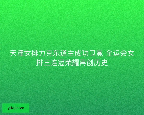 天津女排力克东道主成功卫冕 全运会女排三连冠荣耀再创历史 天津女排力克东道主成功卫冕 全运会女排三连冠荣耀再创历史