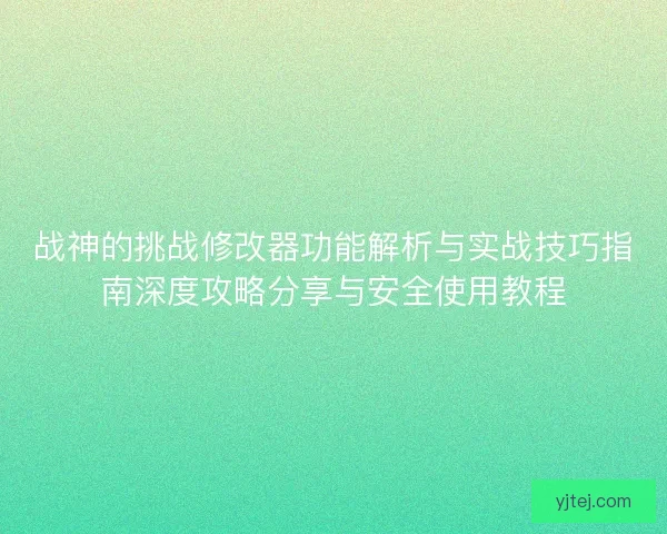 战神的挑战修改器功能解析与实战技巧指南深度攻略分享与安全使用教程