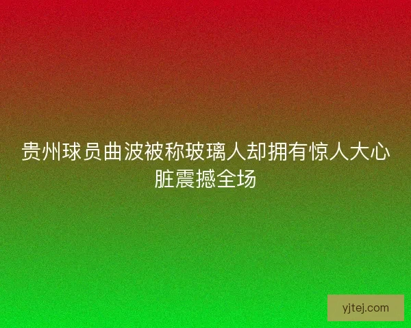 贵州球员曲波被称玻璃人却拥有惊人大心脏震撼全场 贵州球员曲波被称玻璃人却拥有惊人大心脏震撼全场