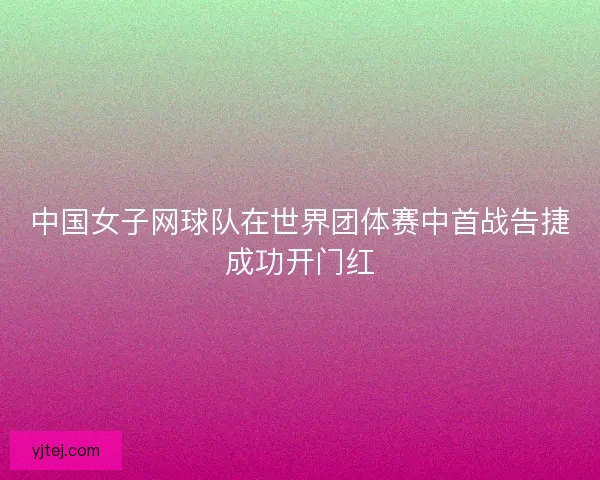 中国女子网球队在世界团体赛中首战告捷成功开门红 中国女子网球队在世界团体赛中首战告捷成功开门红