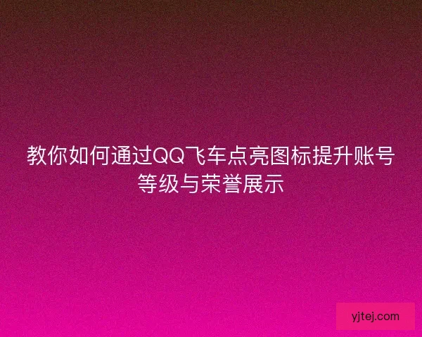 教你如何通过QQ飞车点亮图标提升账号等级与荣誉展示