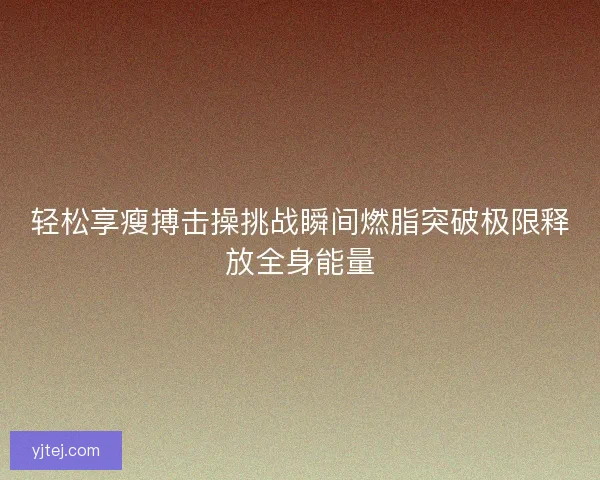 轻松享瘦搏击操挑战瞬间燃脂突破极限释放全身能量