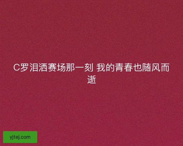 C罗泪洒赛场那一刻 我的青春也随风而逝