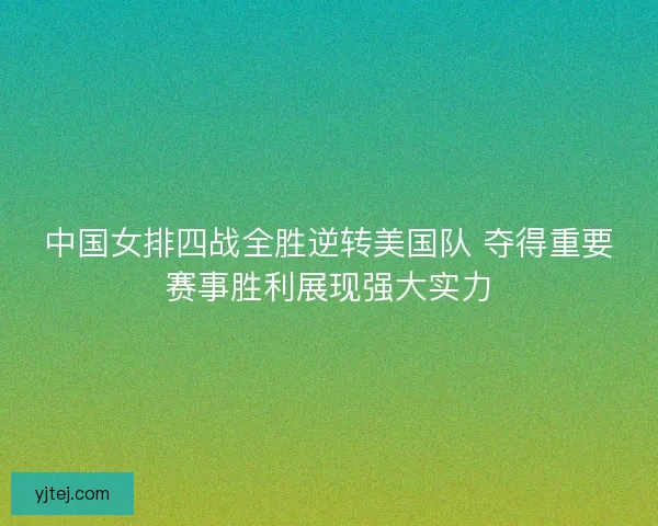中国女排四战全胜逆转美国队 夺得重要赛事胜利展现强大实力 中国女排四战全胜逆转美国队 夺得重要赛事胜利展现强大实力