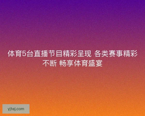体育5台直播节目精彩呈现 各类赛事精彩不断 畅享体育盛宴