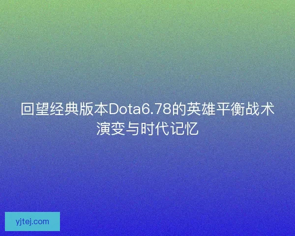 回望经典版本Dota6.78的英雄平衡战术演变与时代记忆