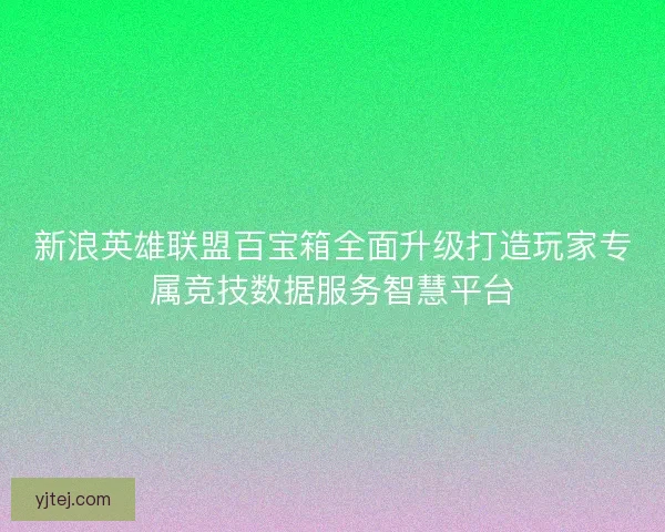 新浪英雄联盟百宝箱全面升级打造玩家专属竞技数据服务智慧平台