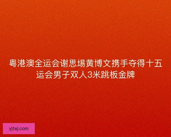 粤港澳全运会谢思埸黄博文携手夺得十五运会男子双人3米跳板金牌