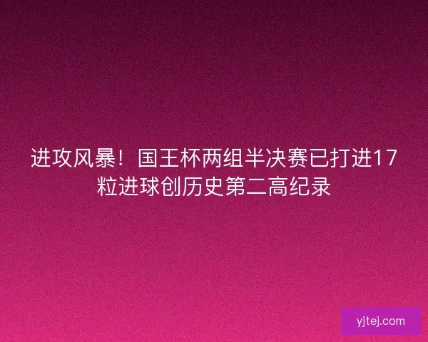 进攻风暴！国王杯两组半决赛已打进17粒进球创历史第二高纪录