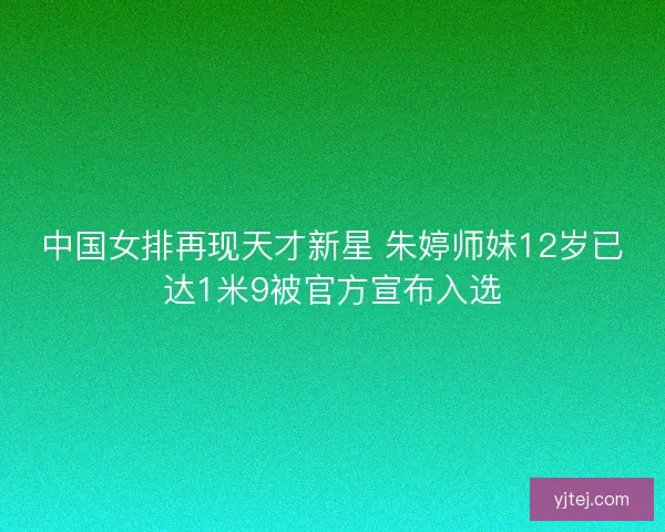 中国女排再现天才新星 朱婷师妹12岁已达1米9被官方宣布入选