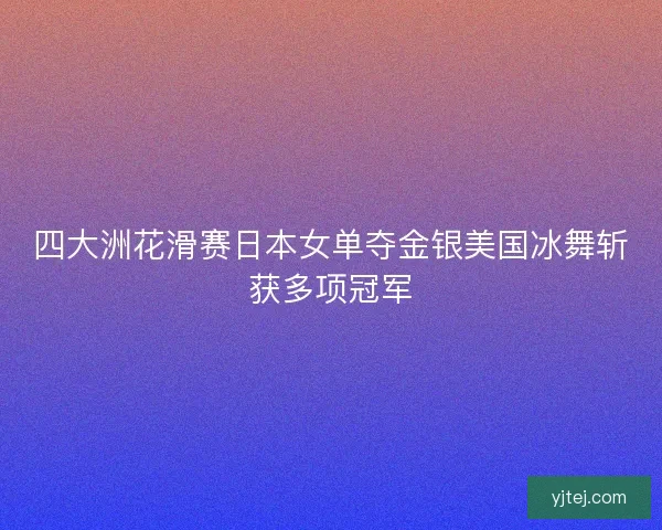 四大洲花滑赛日本女单夺金银美国冰舞斩获多项冠军