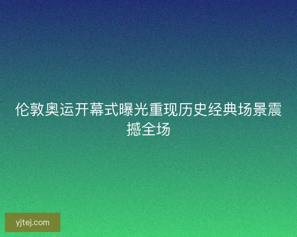 伦敦奥运开幕式曝光重现历史经典场景震撼全场 伦敦奥运开幕式曝光重现历史经典场景震撼全场