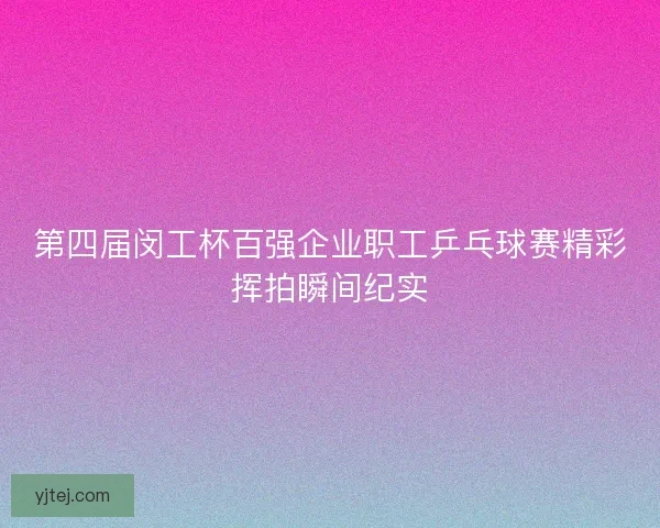第四届闵工杯百强企业职工乒乓球赛精彩挥拍瞬间纪实