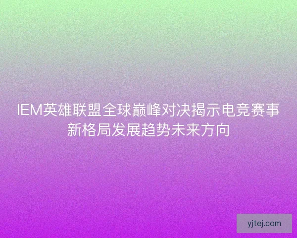 IEM英雄联盟全球巅峰对决揭示电竞赛事新格局发展趋势未来方向 IEM英雄联盟全球巅峰对决揭示电竞赛事新格局发展趋势未来方向