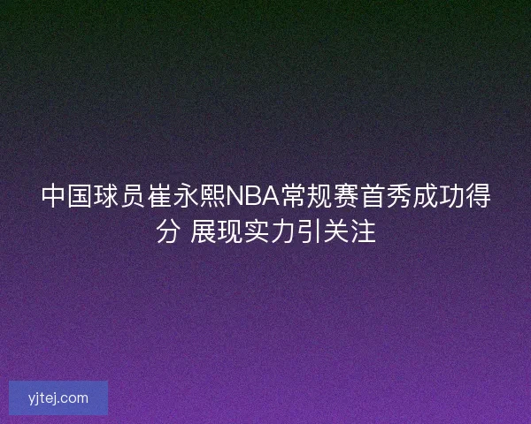 中国球员崔永熙NBA常规赛首秀成功得分 展现实力引关注 中国球员崔永熙NBA常规赛首秀成功得分 展现实力引关注