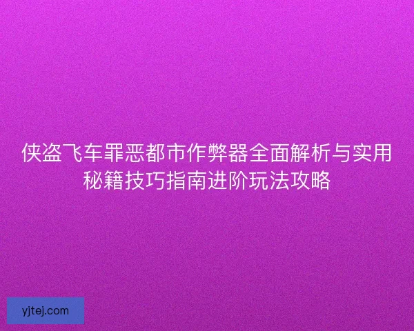 侠盗飞车罪恶都市作弊器全面解析与实用秘籍技巧指南进阶玩法攻略