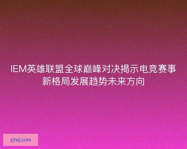 IEM英雄联盟全球巅峰对决揭示电竞赛事新格局发展趋势未来方向 IEM英雄联盟全球巅峰对决揭示电竞赛事新格局发展趋势未来方向