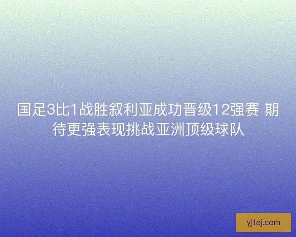 国足3比1战胜叙利亚成功晋级12强赛 期待更强表现挑战亚洲顶级球队 国足3比1战胜叙利亚成功晋级12强赛 期待更强表现挑战亚洲顶级球队