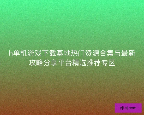 h单机游戏下载基地热门资源合集与最新攻略分享平台精选推荐专区 h单机游戏下载基地热门资源合集与最新攻略分享平台精选推荐专区